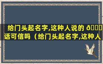 给门头起名字,这种人说的 🐒 话可信吗（给门头起名字,这种人说的话可信吗为什么）